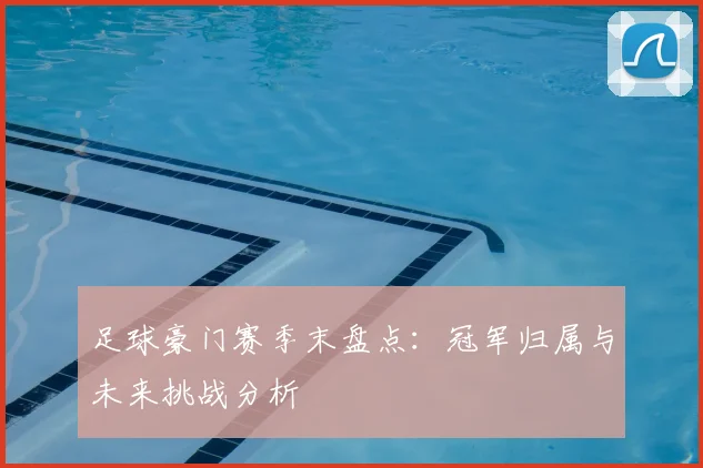 足球豪门赛季末盘点：冠军归属与未来挑战分析