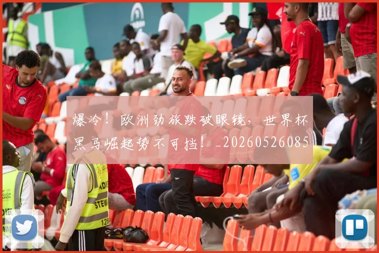 爆冷！欧洲劲旅跌破眼镜，世界杯黑马崛起势不可挡！_20260526085358