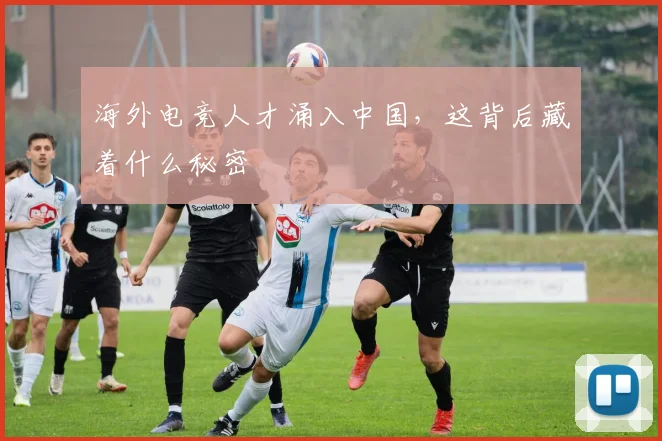 海外电竞人才涌入中国，这背后藏着什么秘密