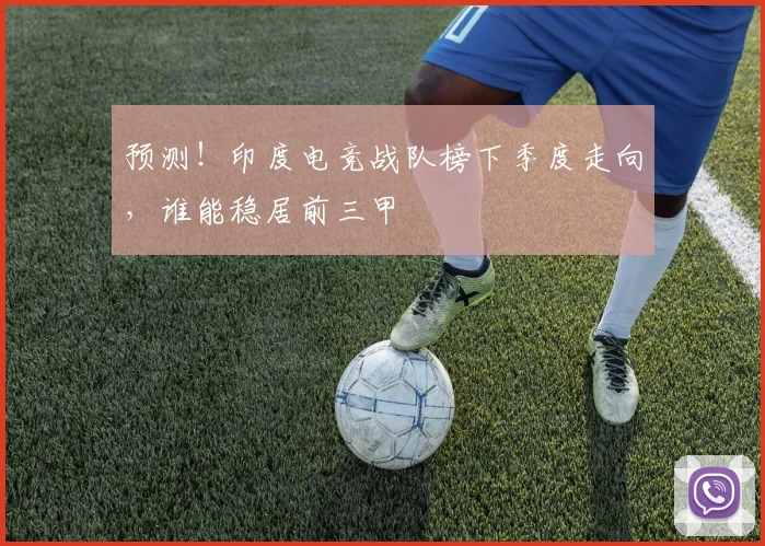 预测！印度电竞战队榜下季度走向，谁能稳居前三甲
