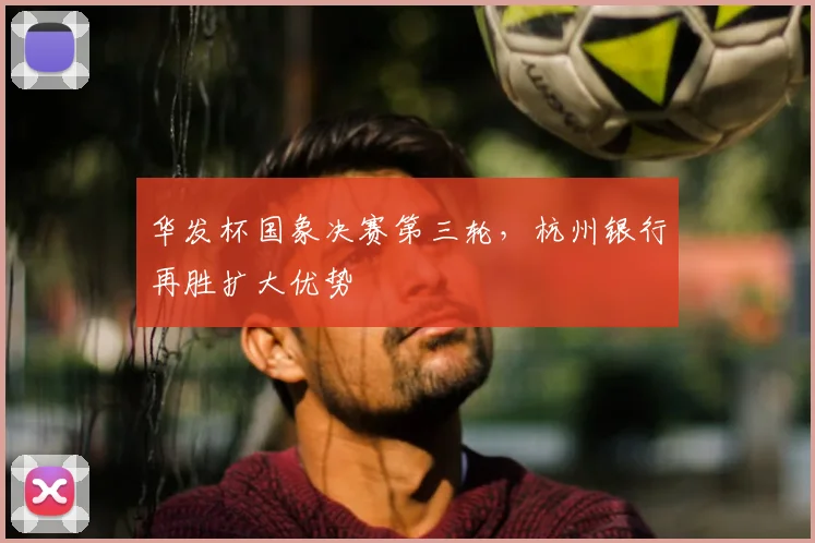华发杯国象决赛第三轮，杭州银行再胜扩大优势