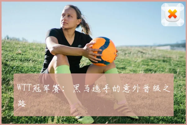 WTT冠军赛：黑马选手的意外晋级之路
