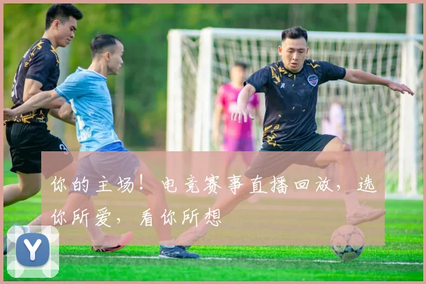 你的主场！电竞赛事直播回放，选你所爱，看你所想