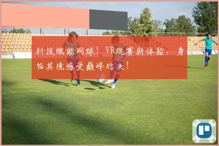 科技赋能网球！VR观赛新体验，身临其境感受巅峰对决！