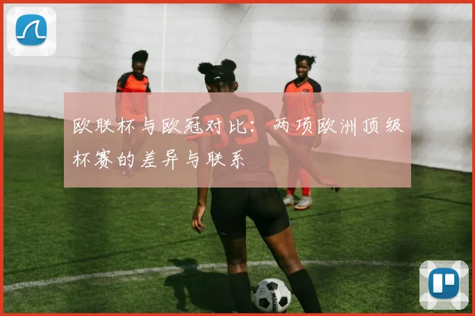 欧联杯与欧冠对比：两项欧洲顶级杯赛的差异与联系