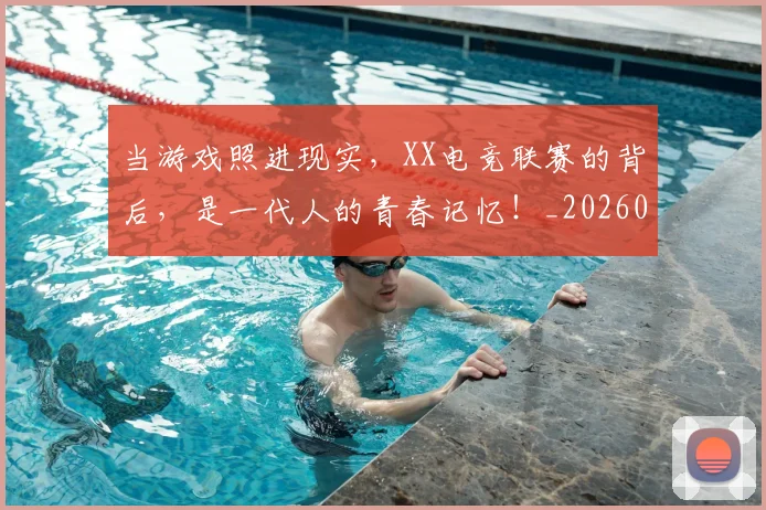 当游戏照进现实,XX电竞联赛的背后,是一代人的青春记忆!_20260526074225