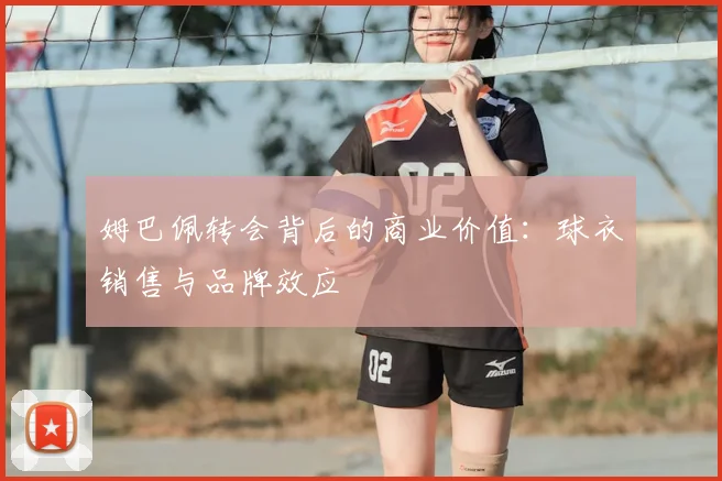 姆巴佩转会背后的商业价值:球衣销售与品牌效应