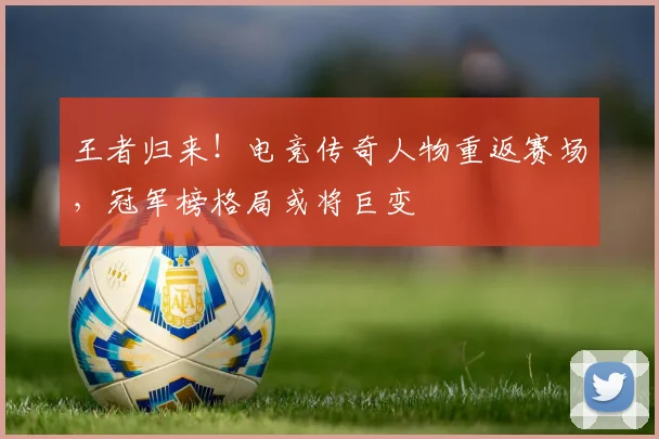 王者归来！电竞传奇人物重返赛场，冠军榜格局或将巨变