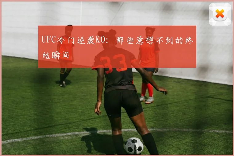 UFC冷门逆袭KO：那些意想不到的终结瞬间