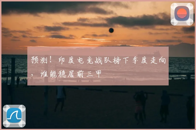 预测！印度电竞战队榜下季度走向，谁能稳居前三甲