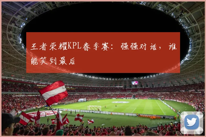 王者荣耀KPL春季赛：强强对话，谁能笑到最后