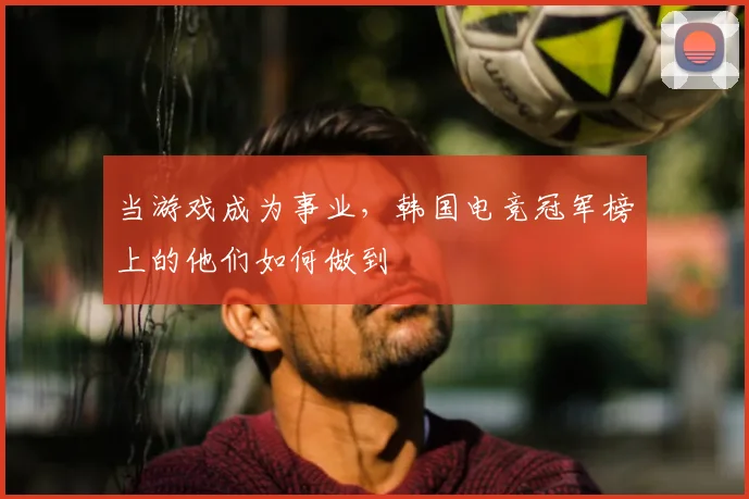 当游戏成为事业,韩国电竞冠军榜上的他们如何做到