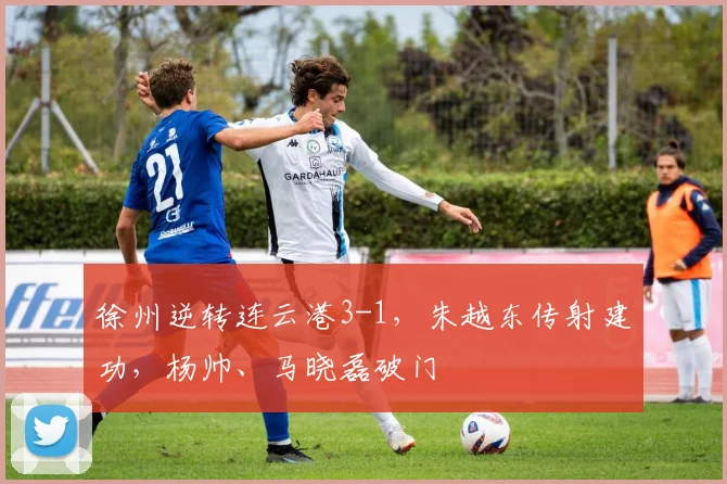 徐州逆转连云港3-1，朱越东传射建功，杨帅、马晓磊破门
