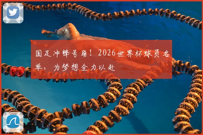 国足冲锋号角！2026世界杯球员名单，为梦想全力以赴