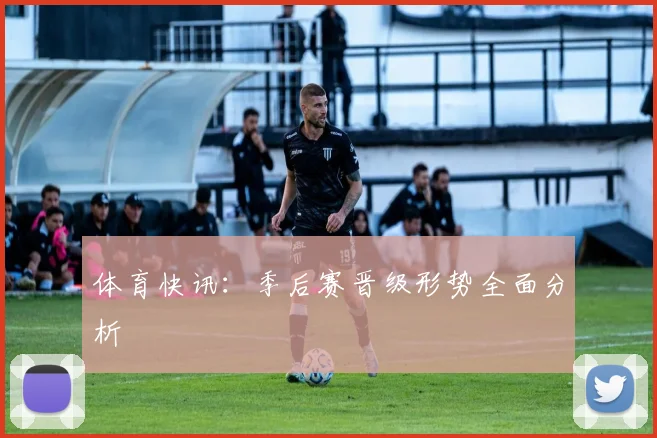 体育快讯：季后赛晋级形势全面分析