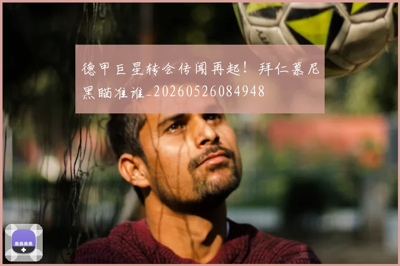 德甲巨星转会传闻再起！拜仁慕尼黑瞄准谁_20260526084948