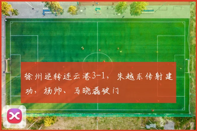 徐州逆转连云港3-1，朱越东传射建功，杨帅、马晓磊破门