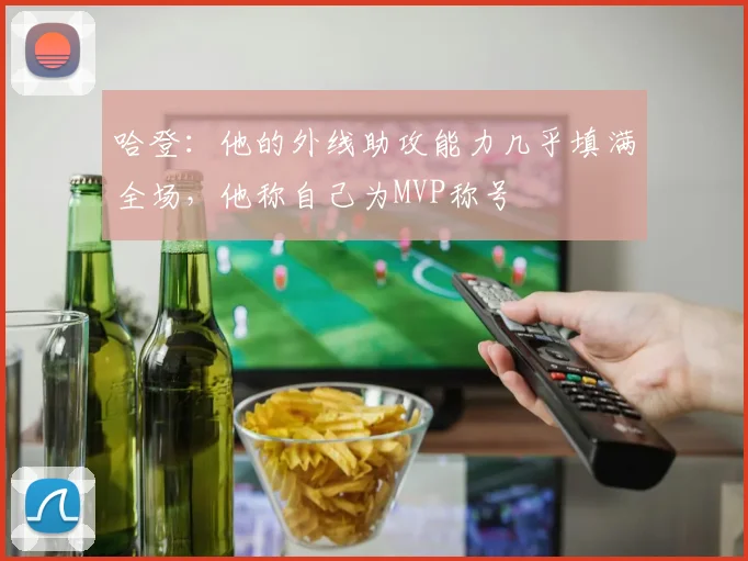 哈登：他的外线助攻能力几乎填满全场，他称自己为MVP称号