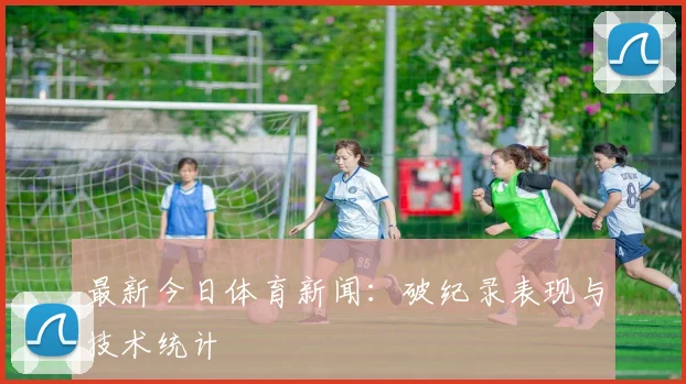 最新今日体育新闻：破纪录表现与技术统计