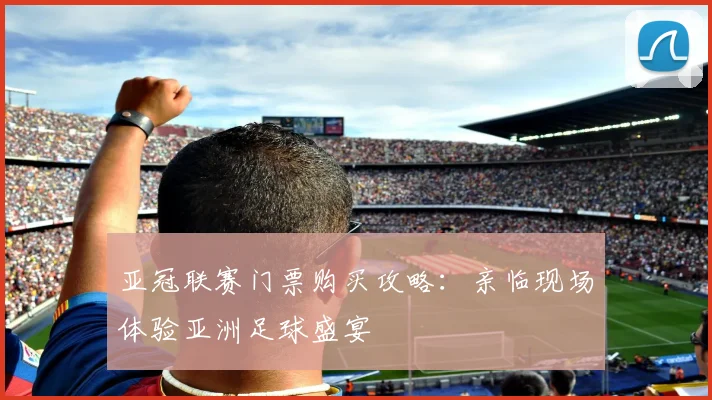 亚冠联赛门票购买攻略：亲临现场体验亚洲足球盛宴