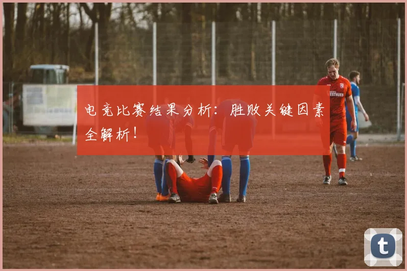 电竞比赛结果分析：胜败关键因素全解析！