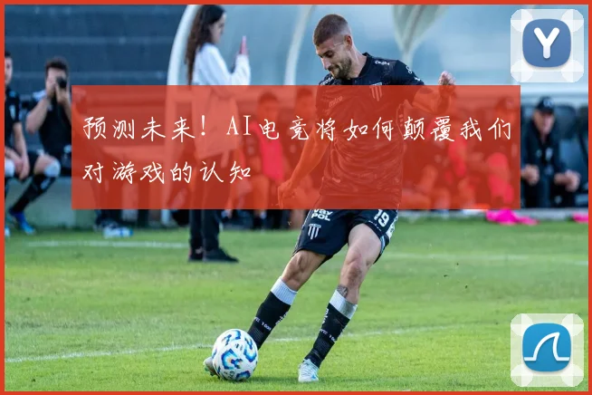 预测未来！AI电竞将如何颠覆我们对游戏的认知