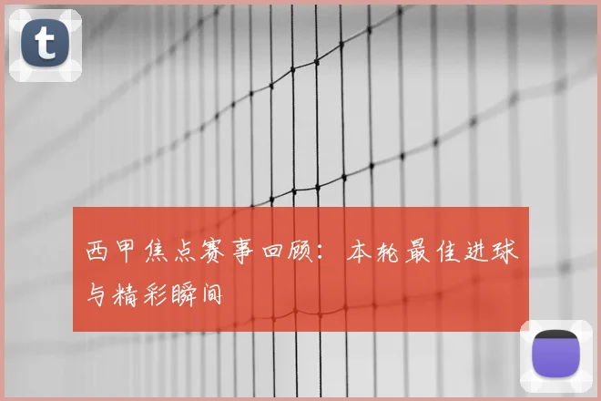 西甲焦点赛事回顾：本轮最佳进球与精彩瞬间