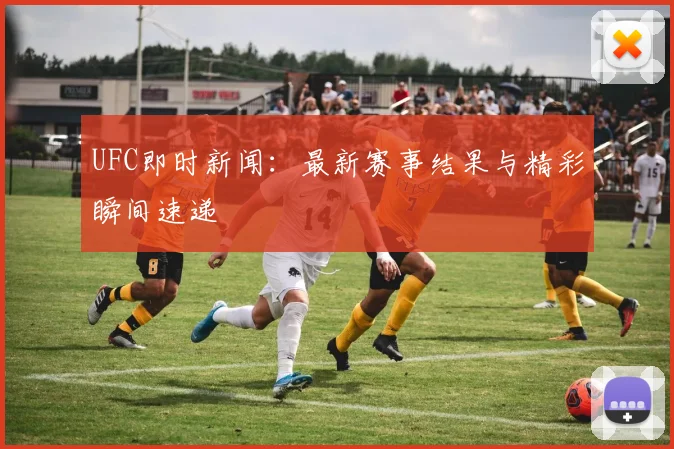 UFC即时新闻：最新赛事结果与精彩瞬间速递