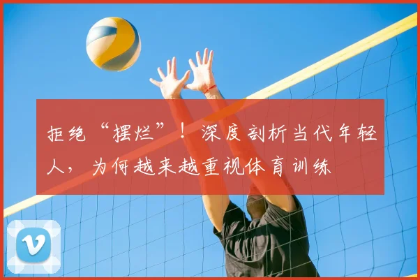 拒绝“摆烂”!深度剖析当代年轻人,为何越来越重视体育训练