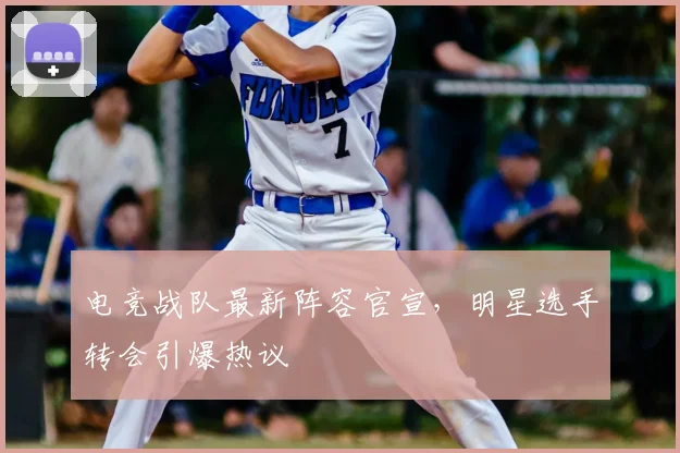 电竞战队最新阵容官宣，明星选手转会引爆热议