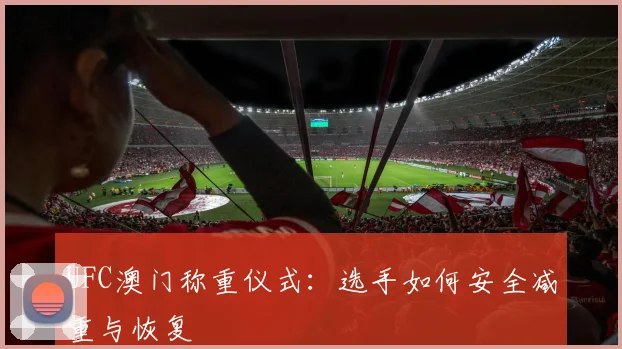 UFC澳门称重仪式：选手如何安全减重与恢复
