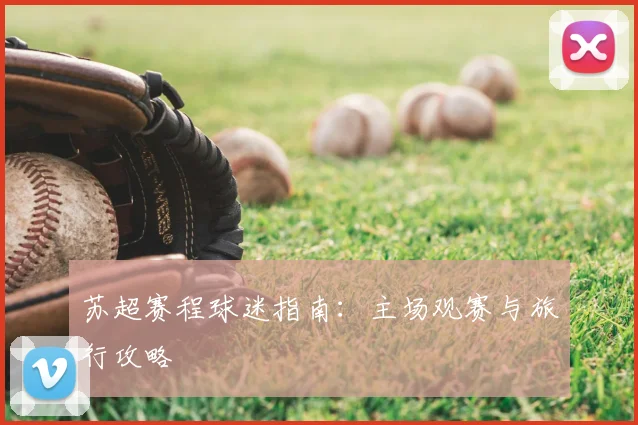 苏超赛程球迷指南：主场观赛与旅行攻略
