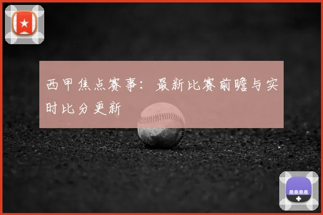 西甲焦点赛事：最新比赛前瞻与实时比分更新