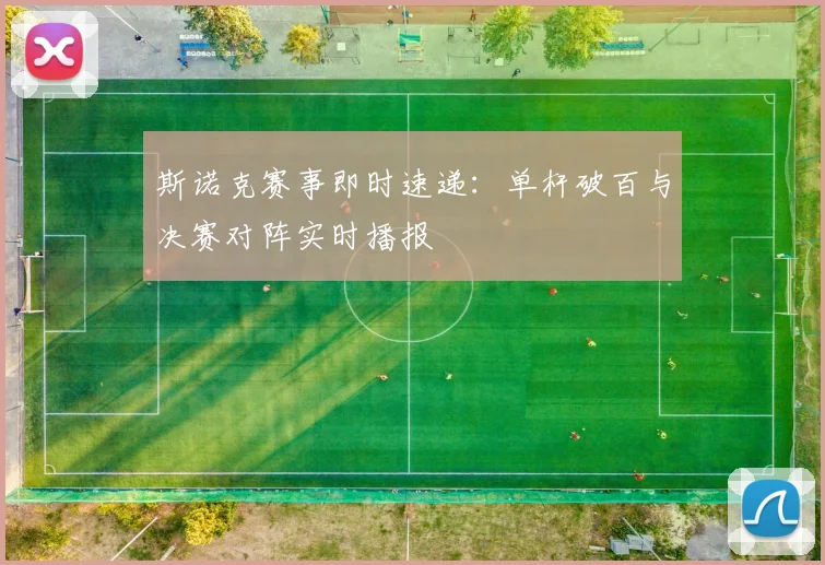 斯诺克赛事即时速递：单杆破百与决赛对阵实时播报