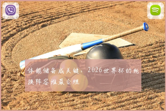体能储备成关键，2026世界杯的轮换阵容谁最合理