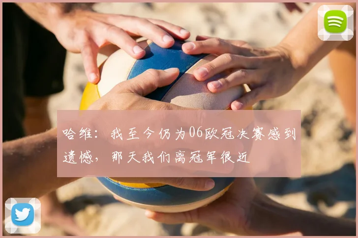 哈维：我至今仍为06欧冠决赛感到遗憾，那天我们离冠军很近