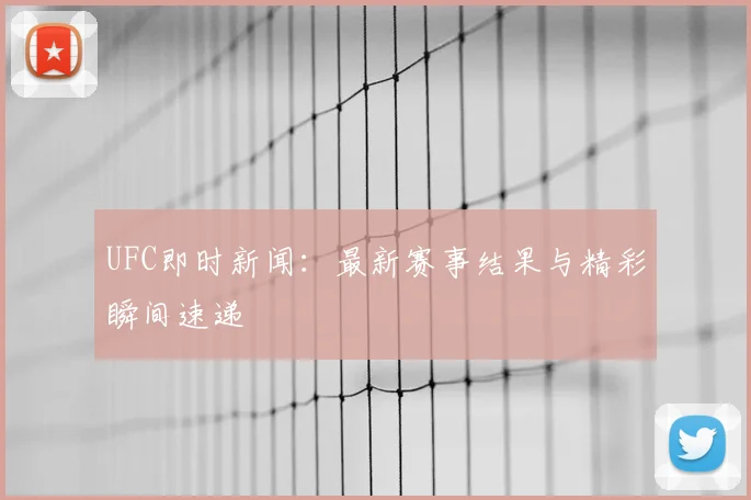 UFC即时新闻：最新赛事结果与精彩瞬间速递